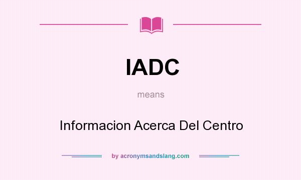 What does IADC mean? It stands for Informacion Acerca Del Centro