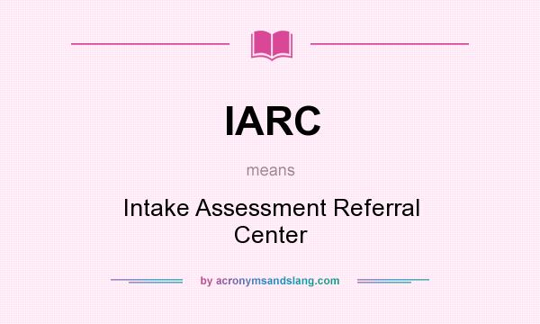 What does IARC mean? It stands for Intake Assessment Referral Center