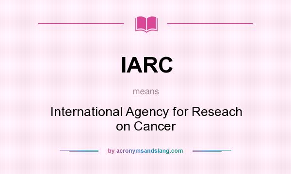 What does IARC mean? It stands for International Agency for Reseach on Cancer