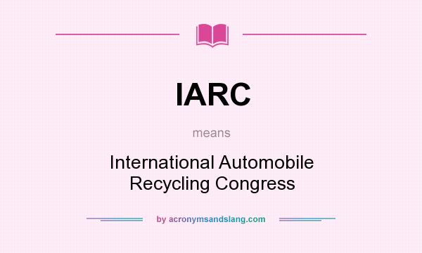 What does IARC mean? It stands for International Automobile Recycling Congress