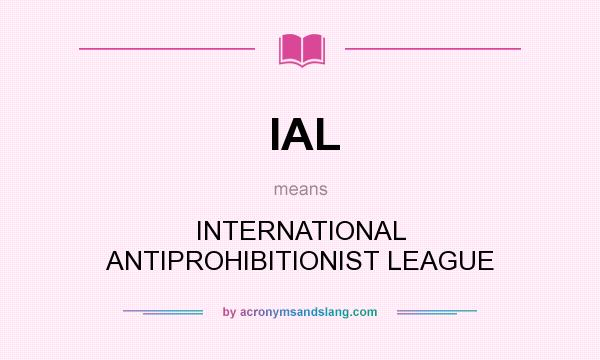 What does IAL mean? It stands for INTERNATIONAL ANTIPROHIBITIONIST LEAGUE
