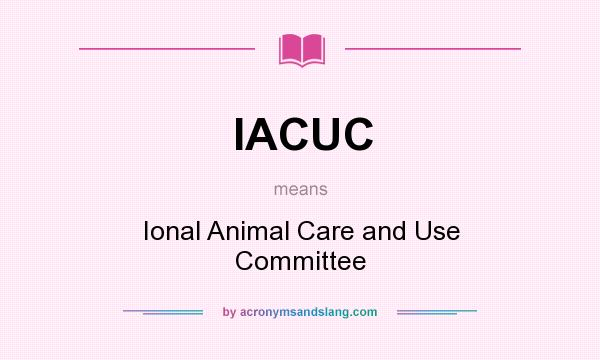 What does IACUC mean? It stands for Ional Animal Care and Use Committee