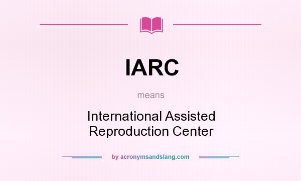 What does IARC mean? It stands for International Assisted Reproduction Center