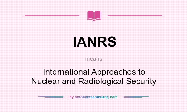 What does IANRS mean? It stands for International Approaches to Nuclear and Radiological Security