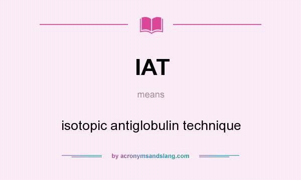 What does IAT mean? It stands for isotopic antiglobulin technique