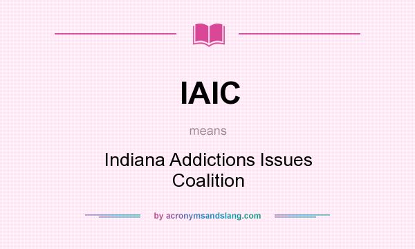 What does IAIC mean? It stands for Indiana Addictions Issues Coalition
