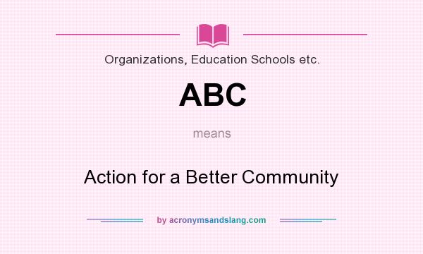 What does ABC mean? It stands for Action for a Better Community