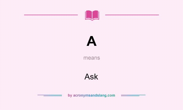 What does A mean? It stands for Ask