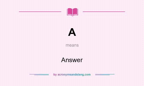 What does A mean? It stands for Answer