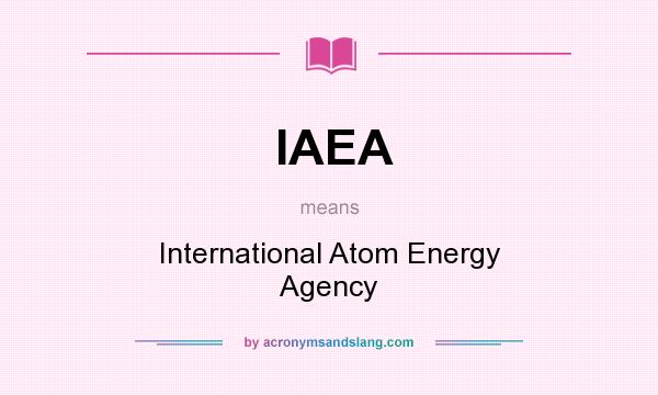 What does IAEA mean? It stands for International Atom Energy Agency