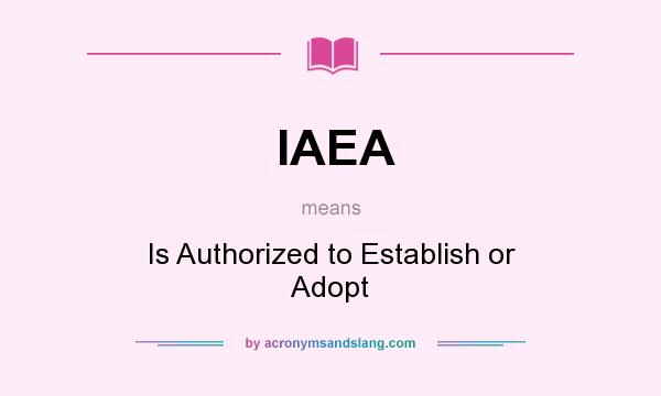 What does IAEA mean? It stands for Is Authorized to Establish or Adopt