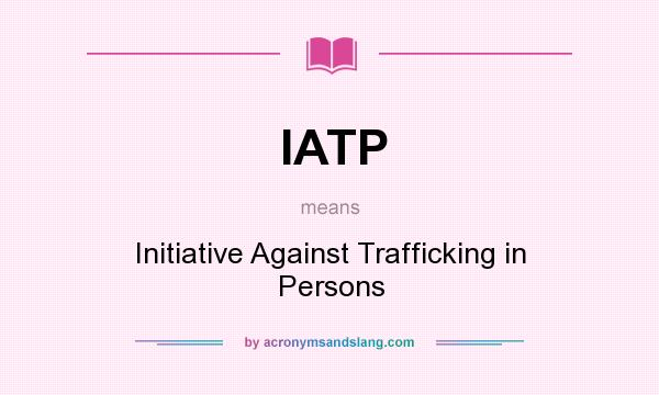 What does IATP mean? It stands for Initiative Against Trafficking in Persons