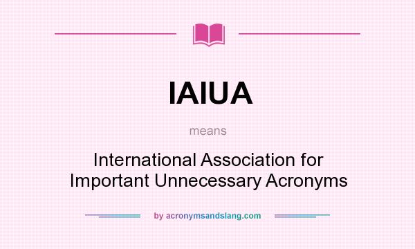 What does IAIUA mean? It stands for International Association for Important Unnecessary Acronyms