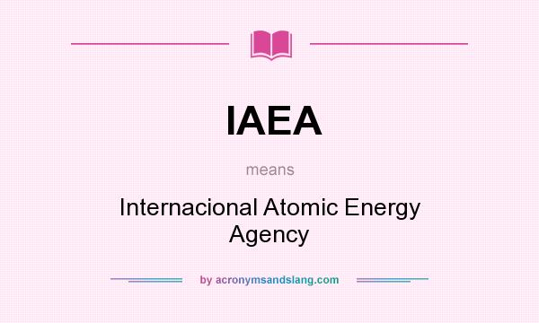 What does IAEA mean? It stands for Internacional Atomic Energy Agency