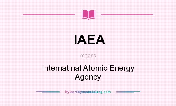 What does IAEA mean? It stands for Internatinal Atomic Energy Agency