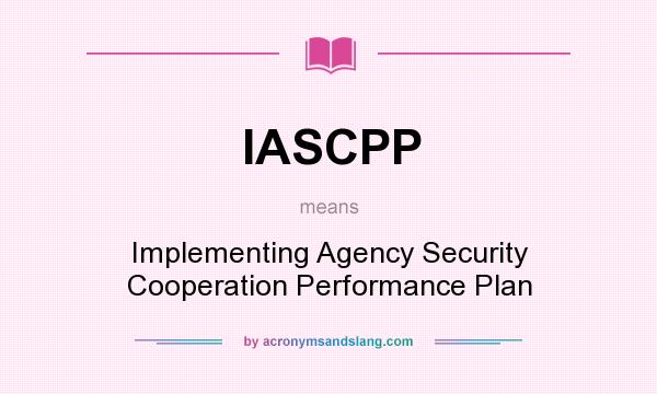 What does IASCPP mean? It stands for Implementing Agency Security Cooperation Performance Plan