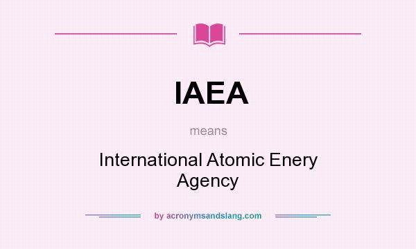 What does IAEA mean? It stands for International Atomic Enery Agency
