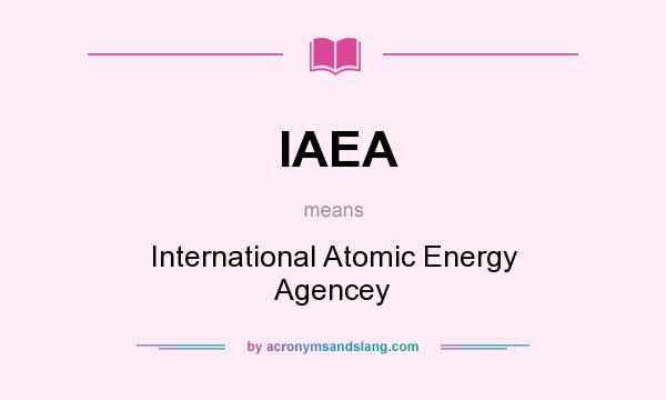 What does IAEA mean? It stands for International Atomic Energy Agencey