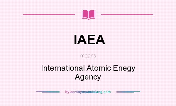 What does IAEA mean? It stands for International Atomic Enegy Agency