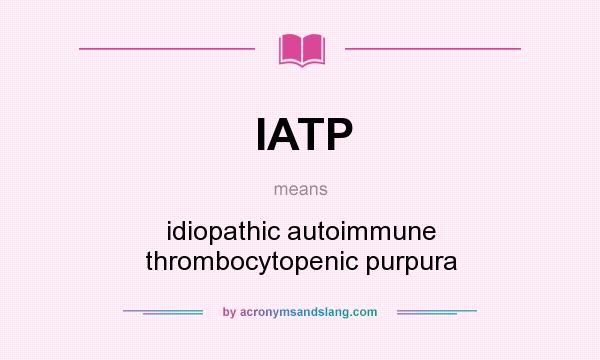 What does IATP mean? It stands for idiopathic autoimmune thrombocytopenic purpura