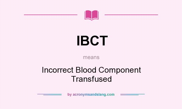 What does IBCT mean? It stands for Incorrect Blood Component Transfused