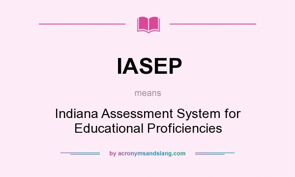 What does IASEP mean? It stands for Indiana Assessment System for Educational Proficiencies