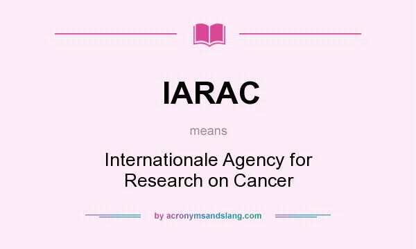 What does IARAC mean? It stands for Internationale Agency for Research on Cancer