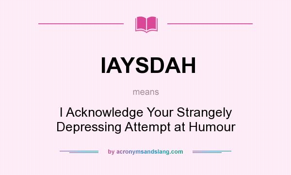 What does IAYSDAH mean? It stands for I Acknowledge Your Strangely Depressing Attempt at Humour