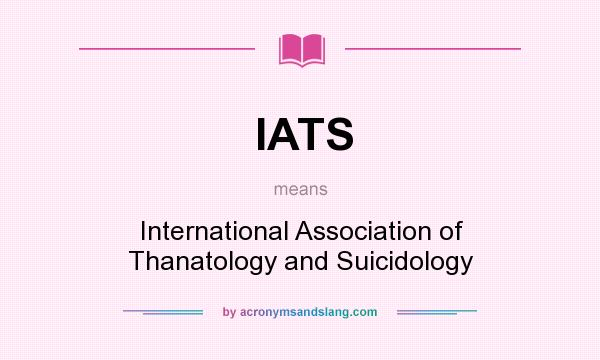 What does IATS mean? It stands for International Association of Thanatology and Suicidology