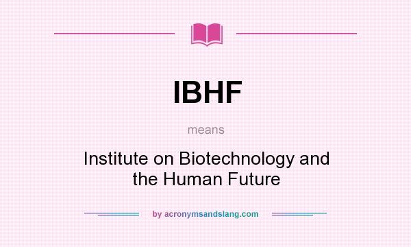 What does IBHF mean? It stands for Institute on Biotechnology and the Human Future