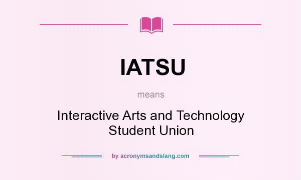 What does IATSU mean? It stands for Interactive Arts and Technology Student Union