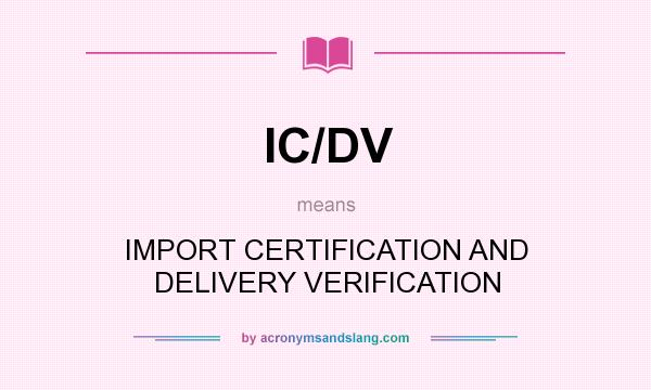 What does IC/DV mean? It stands for IMPORT CERTIFICATION AND DELIVERY VERIFICATION
