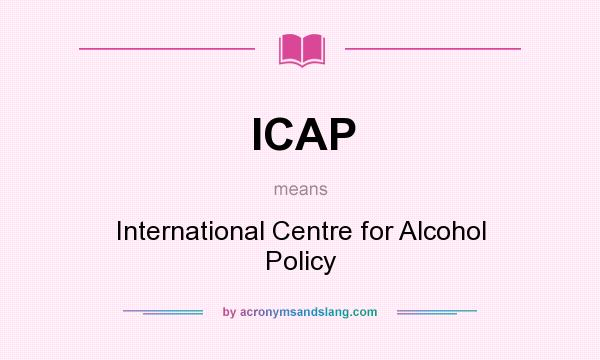 What does ICAP mean? It stands for International Centre for Alcohol Policy