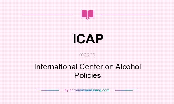 What does ICAP mean? It stands for International Center on Alcohol Policies