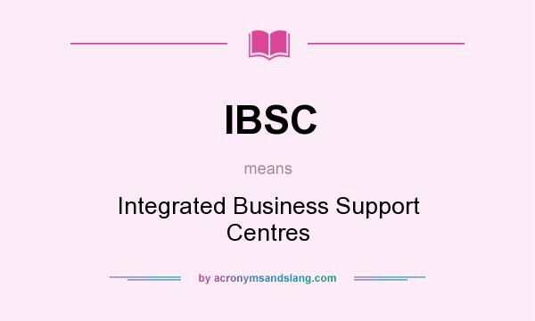 What does IBSC mean? It stands for Integrated Business Support Centres