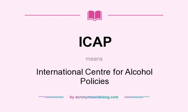 What does ICAP mean? It stands for International Centre for Alcohol Policies