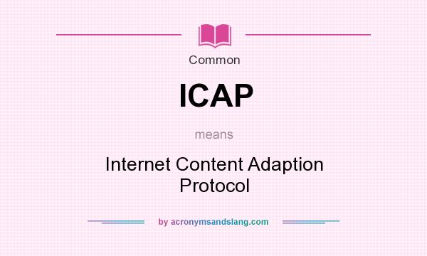 What does ICAP mean? It stands for Internet Content Adaption Protocol