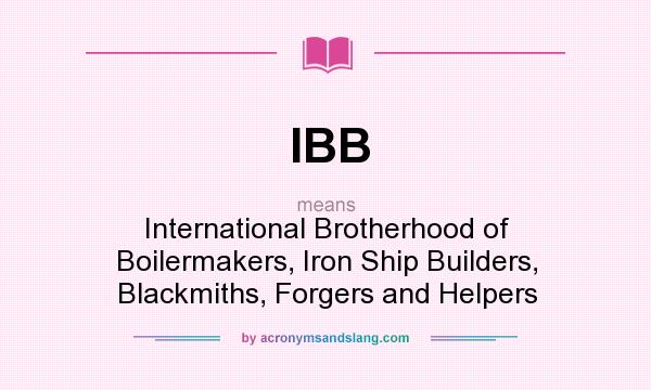 What does IBB mean? It stands for International Brotherhood of Boilermakers, Iron Ship Builders, Blackmiths, Forgers and Helpers