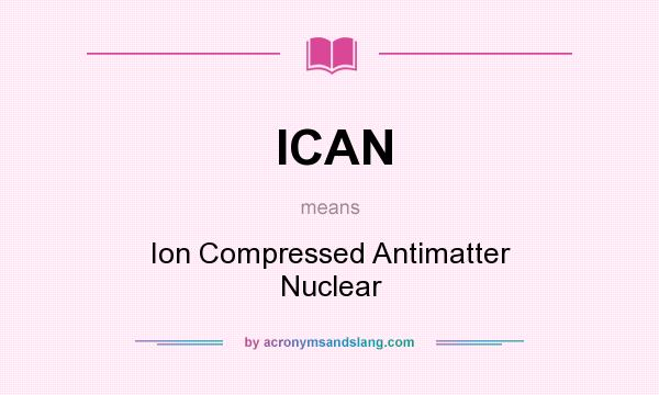 What does ICAN mean? It stands for Ion Compressed Antimatter Nuclear