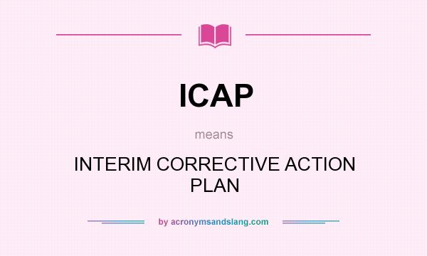 What does ICAP mean? It stands for INTERIM CORRECTIVE ACTION PLAN