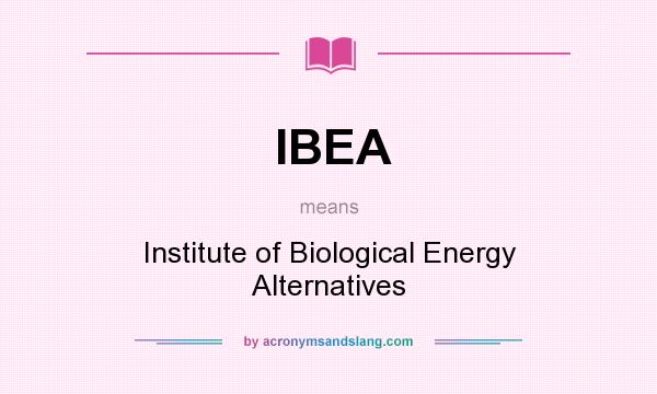 What does IBEA mean? It stands for Institute of Biological Energy Alternatives