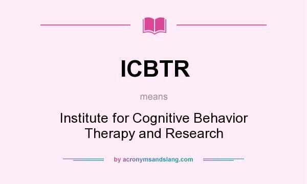 What does ICBTR mean? It stands for Institute for Cognitive Behavior Therapy and Research