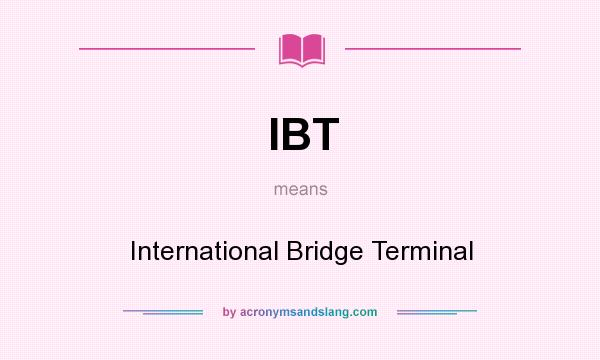 What does IBT mean? It stands for International Bridge Terminal