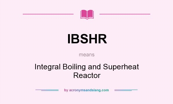 What does IBSHR mean? It stands for Integral Boiling and Superheat Reactor