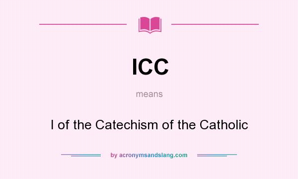 What does ICC mean? It stands for I of the Catechism of the Catholic