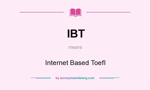 What does IBT mean? It stands for Internet Based Toefl