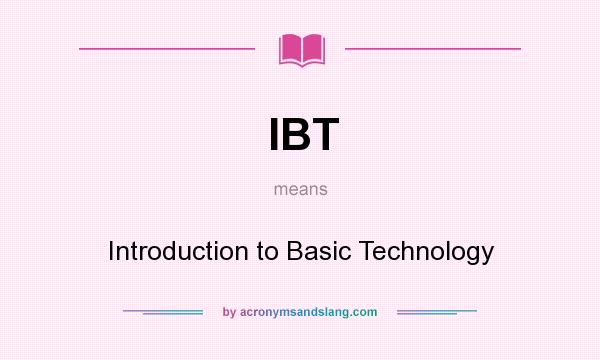 What does IBT mean? It stands for Introduction to Basic Technology