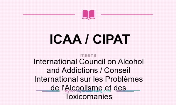 What does ICAA / CIPAT mean? It stands for International Council on Alcohol and Addictions / Conseil International sur les Problèmes de l`Alcoolisme et des Toxicomanies