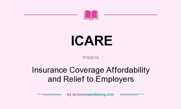 What does ICARE mean? It stands for Insurance Coverage Affordability and Relief to Employers
