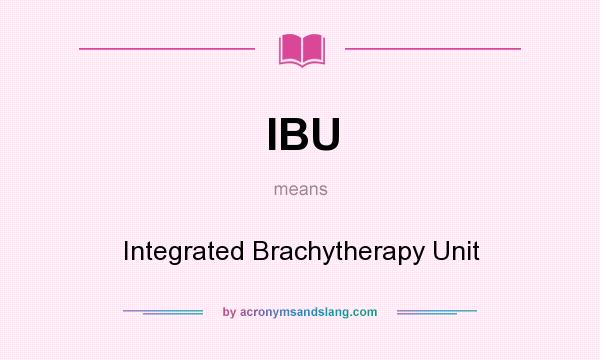 What does IBU mean? It stands for Integrated Brachytherapy Unit